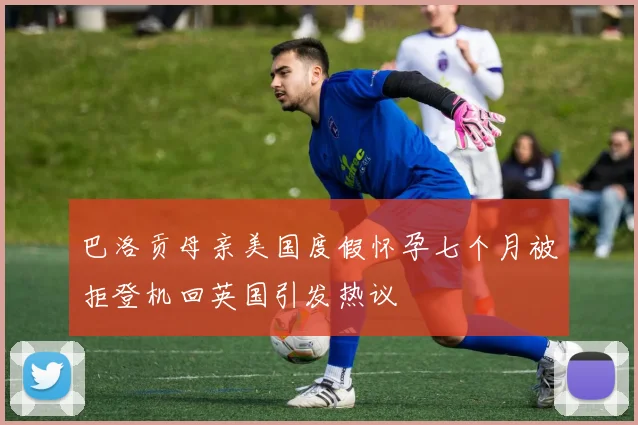 巴洛贡母亲美国度假怀孕七个月被拒登机回英国引发热议