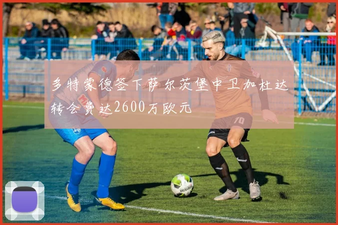 多特蒙德签下萨尔茨堡中卫加杜达转会费达2600万欧元