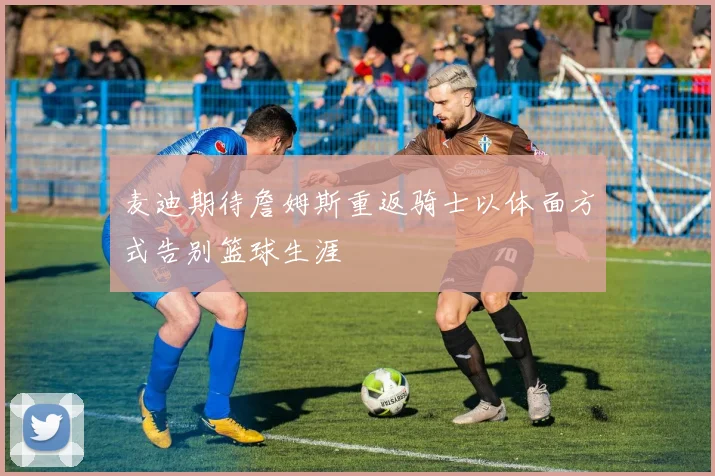 麦迪期待詹姆斯重返骑士以体面方式告别篮球生涯