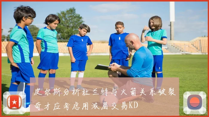 皮尔斯分析杜兰特与火箭关系破裂奇才应考虑用浓眉交易KD