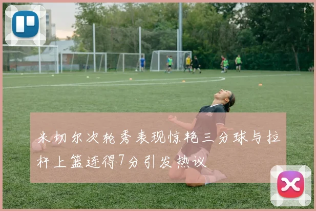 米切尔次轮秀表现惊艳三分球与拉杆上篮连得7分引发热议