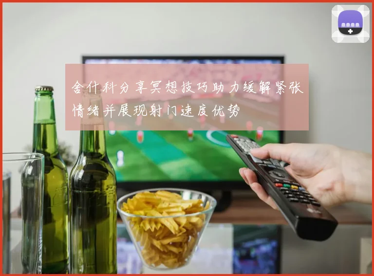 舍什科分享冥想技巧助力缓解紧张情绪并展现射门速度优势