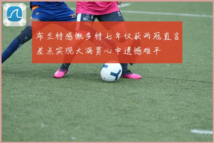 布兰特感慨多特七年仅获两冠直言差点实现大满贯心中遗憾难平
