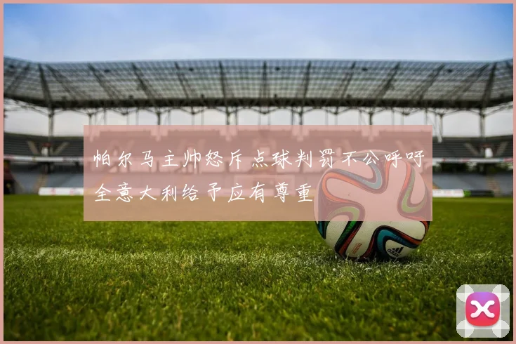 帕尔马主帅怒斥点球判罚不公呼吁全意大利给予应有尊重