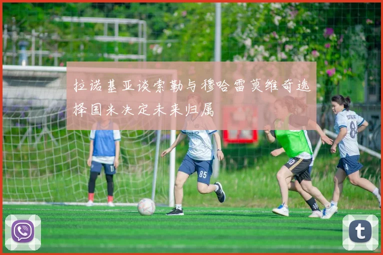 拉诺基亚谈索勒与穆哈雷莫维奇选择国米决定未来归属