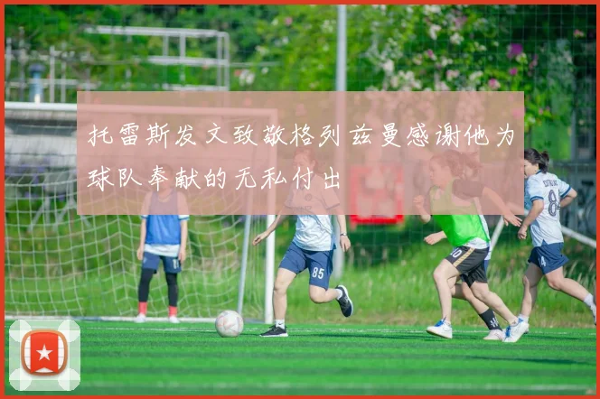 托雷斯发文致敬格列兹曼感谢他为球队奉献的无私付出