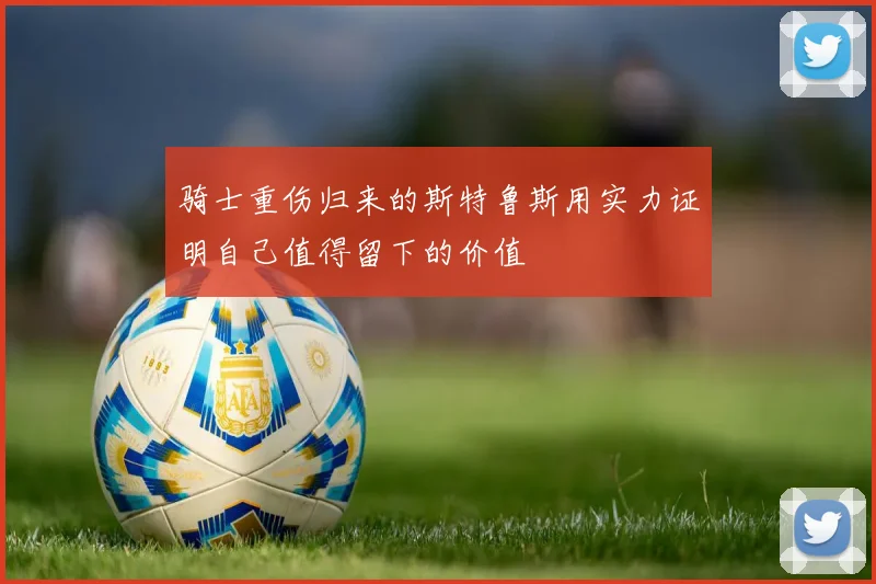 骑士重伤归来的斯特鲁斯用实力证明自己值得留下的价值