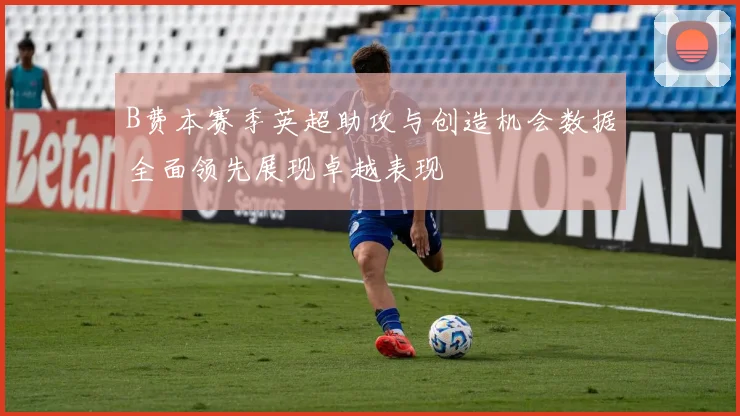 B费本赛季英超助攻与创造机会数据全面领先展现卓越表现