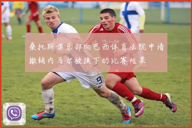 桑托斯俱乐部向巴西体育法院申请撤销内马尔被换下的比赛结果