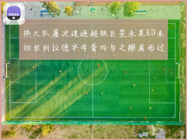 热火队屡次追逐超级巨星未果KD米切尔利拉德字母哥均与之擦肩而过